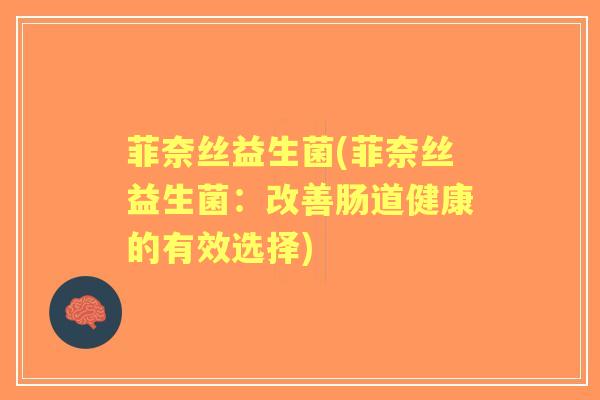 菲奈丝益生菌(菲奈丝益生菌：改善肠道健康的有效选择)