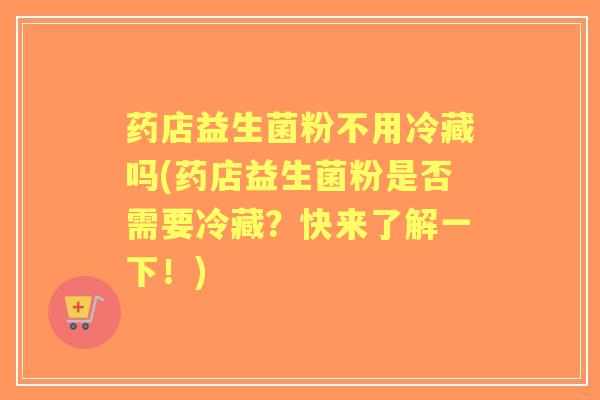 药店益生菌粉不用冷藏吗(药店益生菌粉是否需要冷藏?快来了解一下!) 药店益生菌粉不用冷藏吗(药店益生菌粉是否需要冷藏?快来了解一下!)