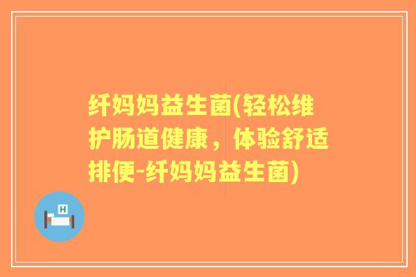 纤妈妈益生菌(轻松维护肠道健康,体验舒适排便-纤妈妈益生菌) 纤妈妈益生菌(轻松维护肠道健康,体验舒适排便-纤妈妈益生菌)