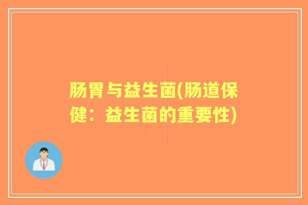 肠胃与益生菌(肠道保健:益生菌的重要性) 肠胃与益生菌(肠道保健:益生菌的重要性)