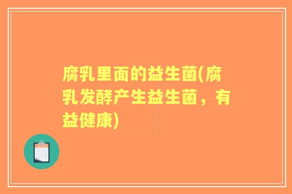 腐乳里面的益生菌(腐乳发酵产生益生菌,有益健康) 腐乳里面的益生菌(腐乳发酵产生益生菌,有益健康)