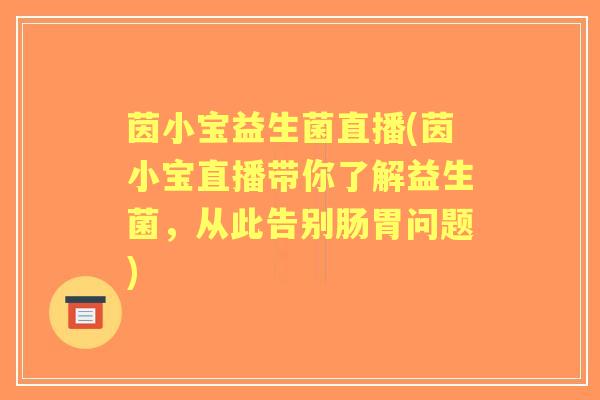 茵小宝益生菌直播(茵小宝直播带你了解益生菌,从此告别肠胃问题) 茵小宝益生菌直播(茵小宝直播带你了解益生菌,从此告别肠胃问题)