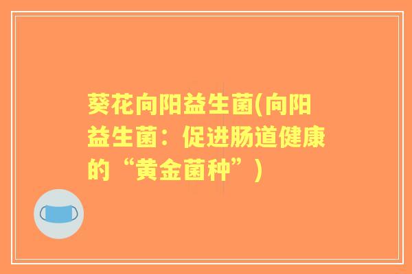 葵花向阳益生菌(向阳益生菌：促进肠道健康的“黄金菌种”)