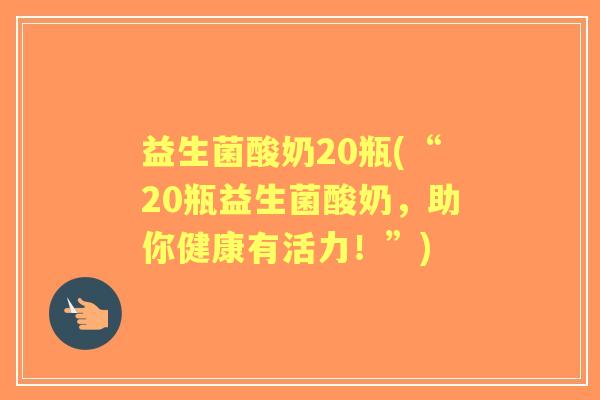 益生菌酸奶20瓶(“20瓶益生菌酸奶,助你健康有活力!”) 益生菌酸奶20瓶(“20瓶益生菌酸奶,助你健康有活力!”)