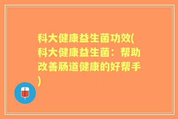 科大健康益生菌功效(科大健康益生菌:帮助改善肠道健康的好帮手) 科大健康益生菌功效(科大健康益生菌:帮助改善肠道健康的好帮手)
