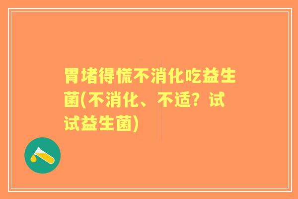 胃堵得慌不消化吃益生菌(不消化、不适?试试益生菌) 胃堵得慌不消化吃益生菌(不消化、不适?试试益生菌)