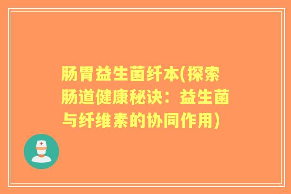 肠胃益生菌纤本(探索肠道健康秘诀：益生菌与纤维素的协同作用)