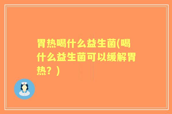 胃热喝什么益生菌(喝什么益生菌可以缓解胃热？)