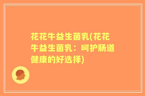 花花牛益生菌乳(花花牛益生菌乳:呵护肠道健康的好选择) 花花牛益生菌乳(花花牛益生菌乳:呵护肠道健康的好选择)