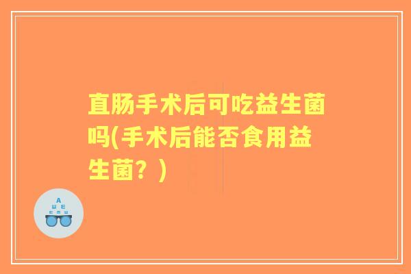 直肠手术后可吃益生菌吗(手术后能否食用益生菌?) 直肠手术后可吃益生菌吗(手术后能否食用益生菌?)