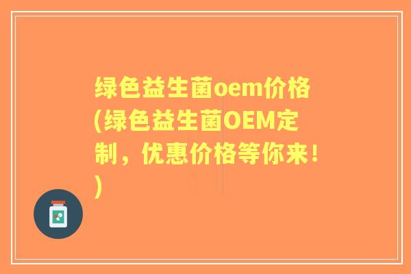 绿色益生菌oem价格(绿色益生菌OEM定制,优惠价格等你来!) 绿色益生菌oem价格(绿色益生菌OEM定制,优惠价格等你来!)