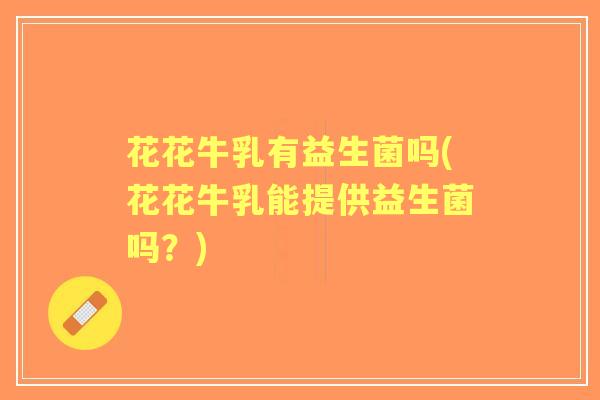 花花牛乳有益生菌吗(花花牛乳能提供益生菌吗？)