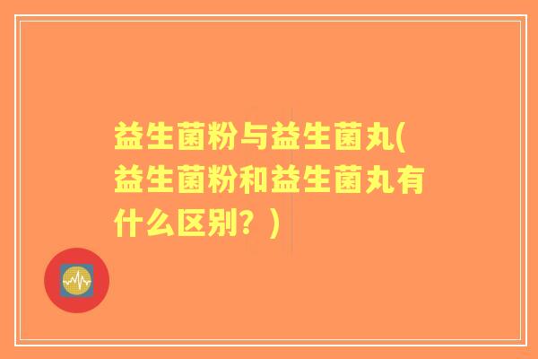 益生菌粉与益生菌丸(益生菌粉和益生菌丸有什么区别?) 益生菌粉与益生菌丸(益生菌粉和益生菌丸有什么区别?)