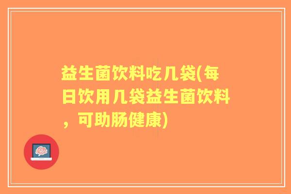 益生菌饮料吃几袋(每日饮用几袋益生菌饮料,可助肠健康) 益生菌饮料吃几袋(每日饮用几袋益生菌饮料,可助肠健康)
