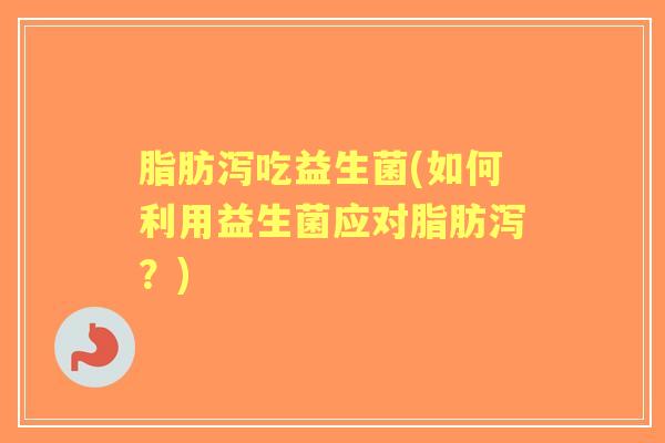 脂肪泻吃益生菌(如何利用益生菌应对脂肪泻?) 脂肪泻吃益生菌(如何利用益生菌应对脂肪泻?)