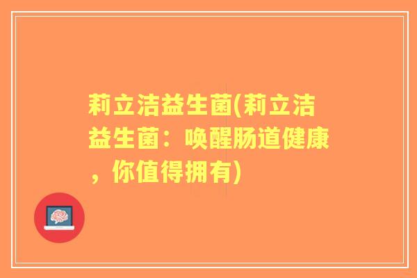 莉立洁益生菌(莉立洁益生菌:唤醒肠道健康,你值得拥有) 莉立洁益生菌(莉立洁益生菌:唤醒肠道健康,你值得拥有)