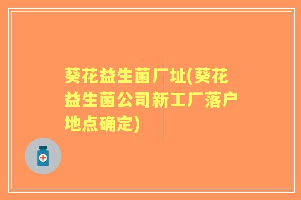 葵花益生菌厂址(葵花益生菌公司新工厂落户地点确定) 葵花益生菌厂址(葵花益生菌公司新工厂落户地点确定)