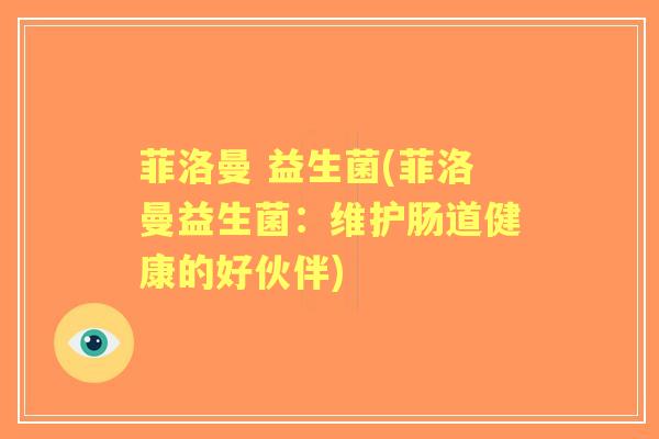 菲洛曼 益生菌(菲洛曼益生菌:维护肠道健康的好伙伴) 菲洛曼 益生菌(菲洛曼益生菌:维护肠道健康的好伙伴)