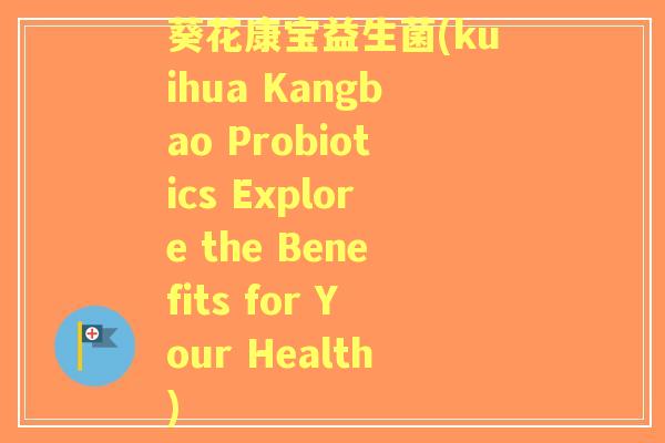 葵花康宝益生菌(kuihua Kangbao Probiotics Explore the Benefits for Your Health) 葵花康宝益生菌(kuihua Kangbao Probiotics Explore the Benefits for Your Health)
