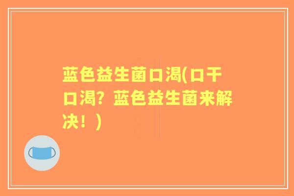 蓝色益生菌口渴(口干口渴?蓝色益生菌来解决!) 蓝色益生菌口渴(口干口渴?蓝色益生菌来解决!)