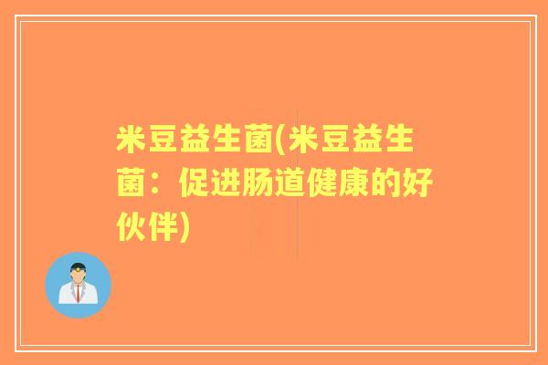 米豆益生菌(米豆益生菌:促进肠道健康的好伙伴) 米豆益生菌(米豆益生菌:促进肠道健康的好伙伴)