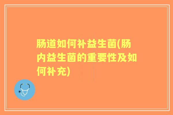 肠道如何补益生菌(肠内益生菌的重要性及如何补充) 肠道如何补益生菌(肠内益生菌的重要性及如何补充)