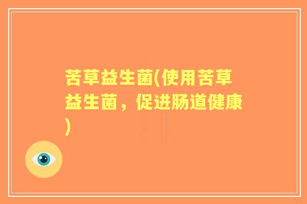 苦草益生菌(使用苦草益生菌,促进肠道健康) 苦草益生菌(使用苦草益生菌,促进肠道健康)