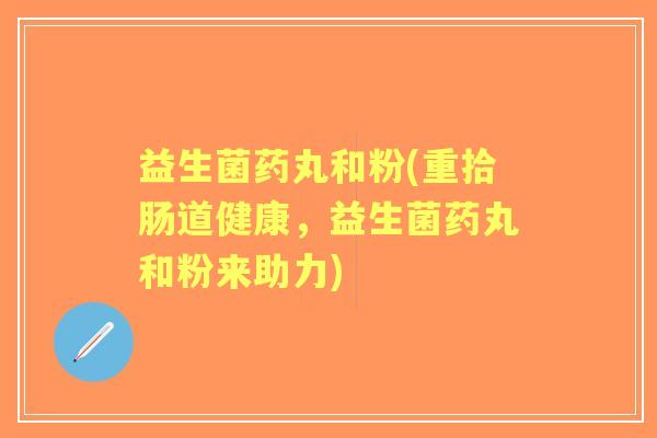 益生菌药丸和粉(重拾肠道健康,益生菌药丸和粉来助力) 益生菌药丸和粉(重拾肠道健康,益生菌药丸和粉来助力)