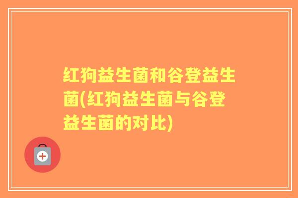 红狗益生菌和谷登益生菌(红狗益生菌与谷登益生菌的对比) 红狗益生菌和谷登益生菌(红狗益生菌与谷登益生菌的对比)