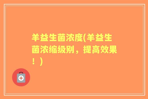羊益生菌浓度(羊益生菌浓缩级别,提高效果!) 羊益生菌浓度(羊益生菌浓缩级别,提高效果!)