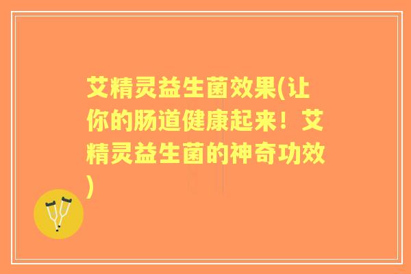 艾精灵益生菌效果(让你的肠道健康起来!艾精灵益生菌的神奇功效) 艾精灵益生菌效果(让你的肠道健康起来!艾精灵益生菌的神奇功效)
