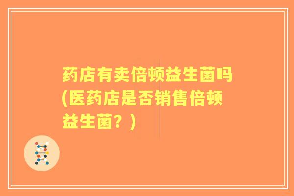 药店有卖倍顿益生菌吗(医药店是否销售倍顿益生菌？)