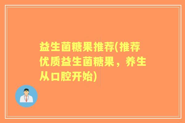 益生菌糖果推荐(推荐优质益生菌糖果，养生从口腔开始)