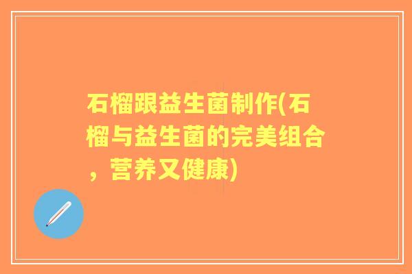 石榴跟益生菌制作(石榴与益生菌的完美组合,营养又健康) 石榴跟益生菌制作(石榴与益生菌的完美组合,营养又健康)