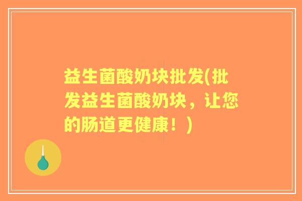 益生菌酸奶块批发(批发益生菌酸奶块,让您的肠道更健康!) 益生菌酸奶块批发(批发益生菌酸奶块,让您的肠道更健康!)