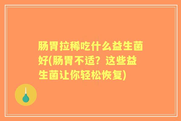 肠胃拉稀吃什么益生菌好(肠胃不适?这些益生菌让你轻松恢复) 肠胃拉稀吃什么益生菌好(肠胃不适?这些益生菌让你轻松恢复)