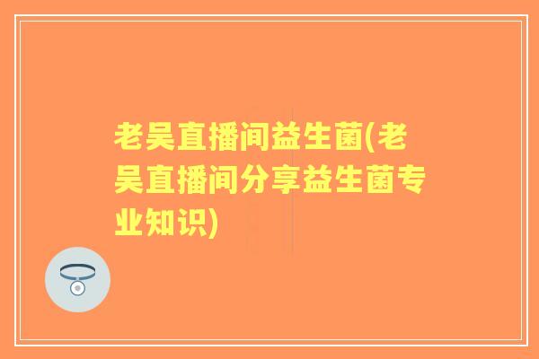 老吴直播间益生菌(老吴直播间分享益生菌专业知识) 老吴直播间益生菌(老吴直播间分享益生菌专业知识)