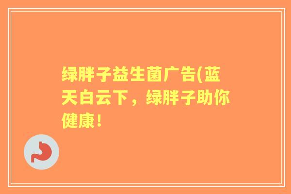 绿胖子益生菌广告(蓝天白云下,绿胖子助你健康! 绿胖子益生菌广告(蓝天白云下,绿胖子助你健康!