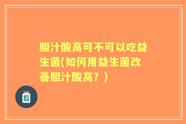 胆汁酸高可不可以吃益生菌(如何用益生菌改善胆汁酸高?) 胆汁酸高可不可以吃益生菌(如何用益生菌改善胆汁酸高?)