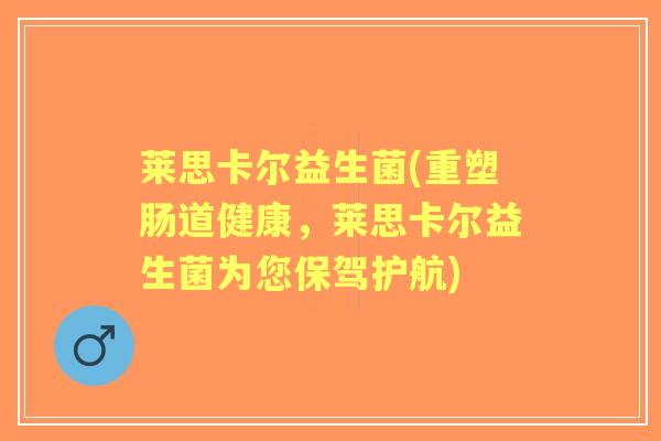 莱思卡尔益生菌(重塑肠道健康,莱思卡尔益生菌为您保驾护航) 莱思卡尔益生菌(重塑肠道健康,莱思卡尔益生菌为您保驾护航)