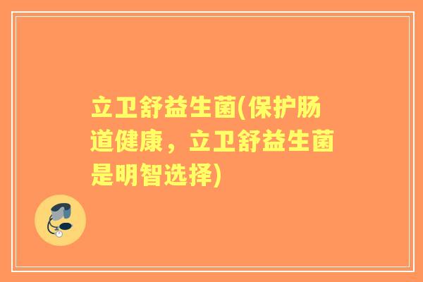立卫舒益生菌(保护肠道健康,立卫舒益生菌是明智选择) 立卫舒益生菌(保护肠道健康,立卫舒益生菌是明智选择)