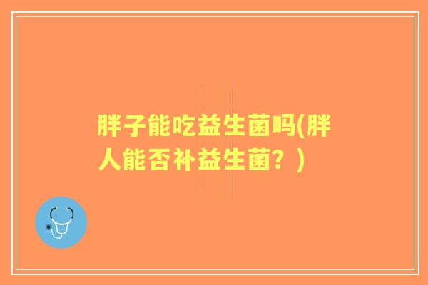 胖子能吃益生菌吗(胖人能否补益生菌?) 胖子能吃益生菌吗(胖人能否补益生菌?)