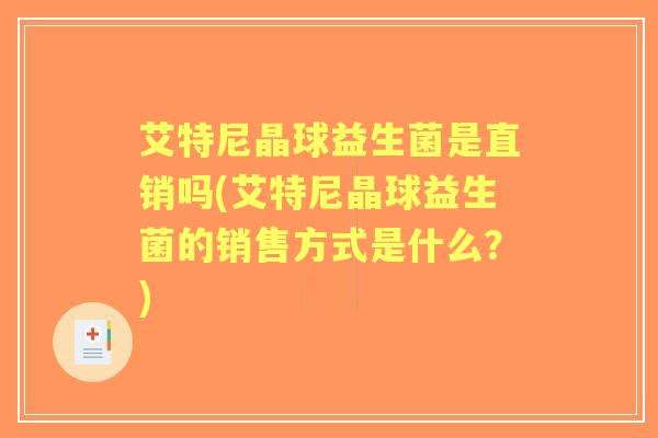 艾特尼晶球益生菌是直销吗(艾特尼晶球益生菌的销售方式是什么?) 艾特尼晶球益生菌是直销吗(艾特尼晶球益生菌的销售方式是什么?)