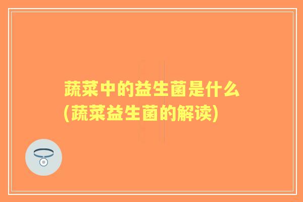 蔬菜中的益生菌是什么(蔬菜益生菌的解读)
