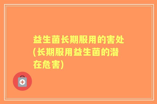 益生菌长期服用的害处(长期服用益生菌的潜在危害)