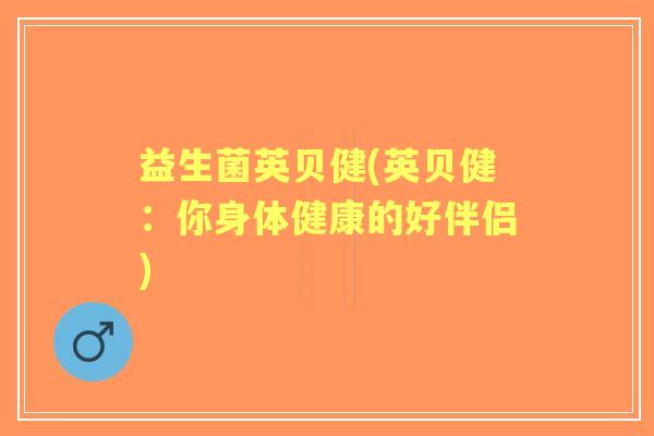 益生菌英贝健(英贝健：你身体健康的好伴侣)