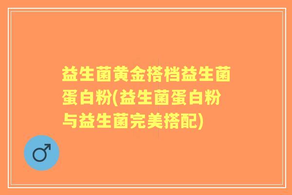 益生菌黄金搭档益生菌蛋白粉(益生菌蛋白粉与益生菌完美搭配)