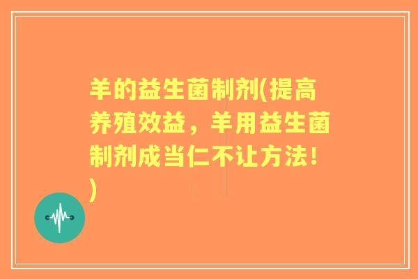 羊的益生菌制剂(提高养殖效益,羊用益生菌制剂成当仁不让方法!) 羊的益生菌制剂(提高养殖效益,羊用益生菌制剂成当仁不让方法!)