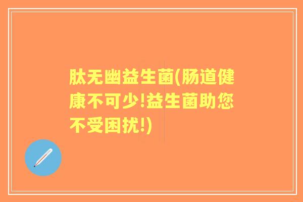 肽无幽益生菌(肠道健康不可少!益生菌助您不受困扰!) 肽无幽益生菌(肠道健康不可少!益生菌助您不受困扰!)