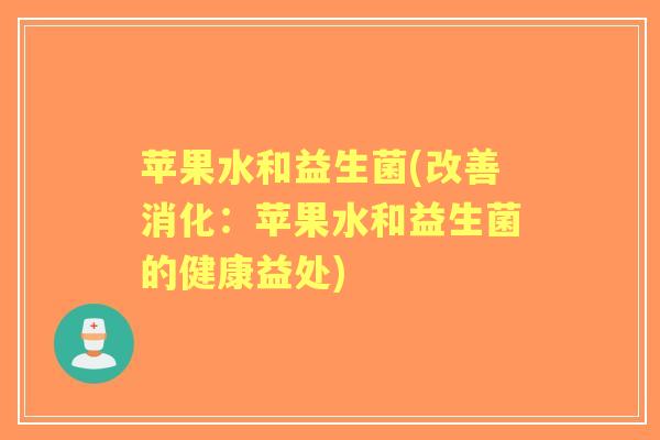 苹果水和益生菌(改善消化：苹果水和益生菌的健康益处)